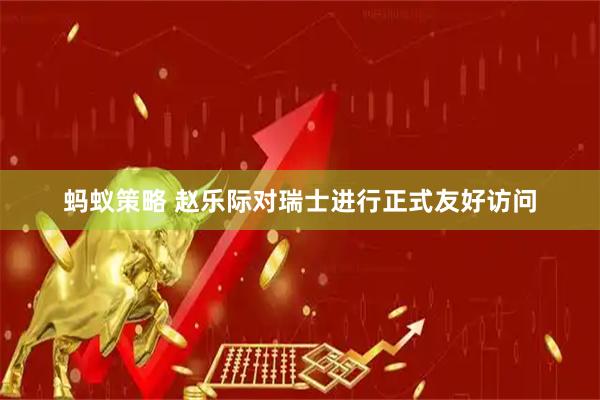 蚂蚁策略 赵乐际对瑞士进行正式友好访问