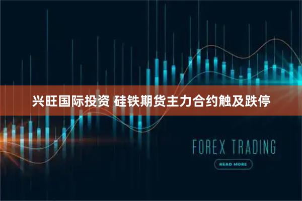 兴旺国际投资 硅铁期货主力合约触及跌停