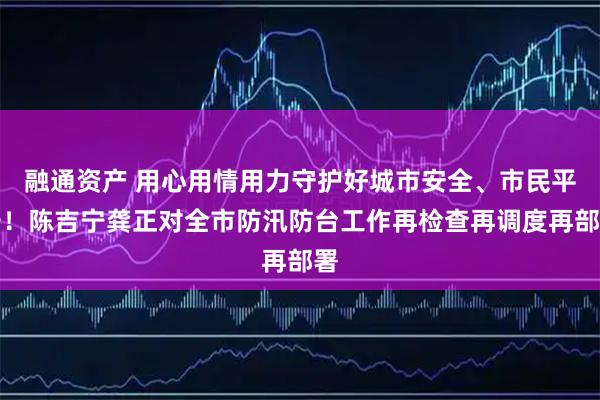 融通资产 用心用情用力守护好城市安全、市民平安！陈吉宁龚正对全市防汛防台工作再检查再调度再部署