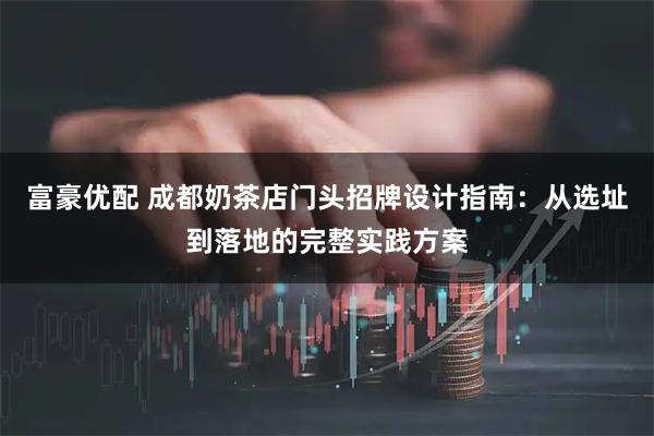 富豪优配 成都奶茶店门头招牌设计指南：从选址到落地的完整实践方案