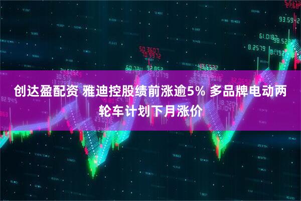 创达盈配资 雅迪控股绩前涨逾5% 多品牌电动两轮车计划下月涨价