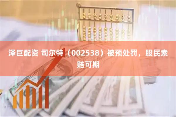 泽巨配资 司尔特（002538）被预处罚，股民索赔可期
