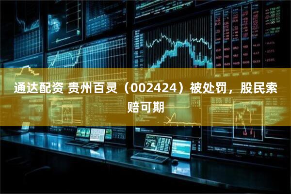 通达配资 贵州百灵（002424）被处罚，股民索赔可期