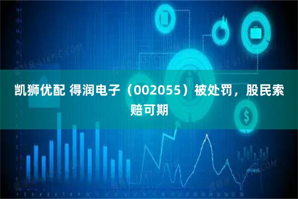 凯狮优配 得润电子（002055）被处罚，股民索赔可期