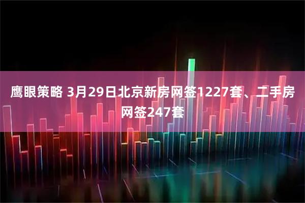 鹰眼策略 3月29日北京新房网签1227套、二手房网签247套
