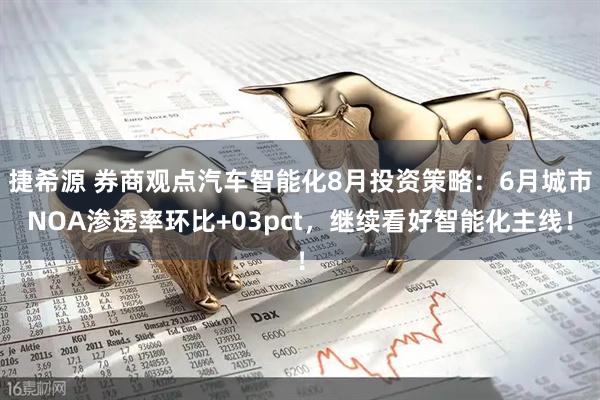 捷希源 券商观点汽车智能化8月投资策略：6月城市NOA渗透率环比+03pct，继续看好智能化主线！