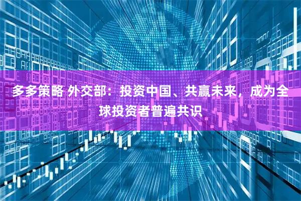多多策略 外交部：投资中国、共赢未来，成为全球投资者普遍共识