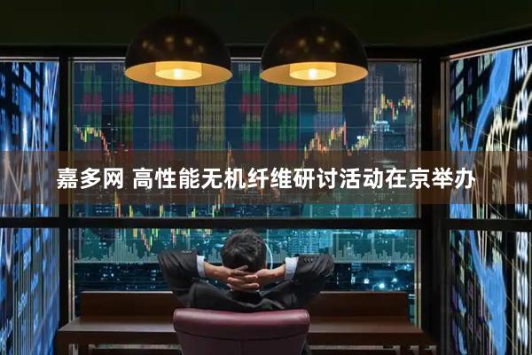 嘉多网 高性能无机纤维研讨活动在京举办