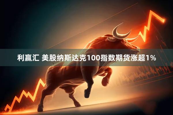 利赢汇 美股纳斯达克100指数期货涨超1%