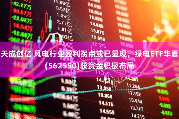 天成创亿 风电行业盈利拐点或已显现，绿电ETF华夏(562550)获资金积极布局