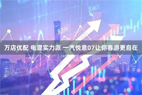 万店优配 电混实力派 一汽悦意07让你春游更自在