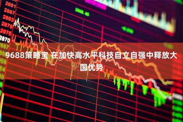 9688策略宝 在加快高水平科技自立自强中释放大国优势