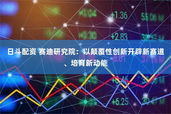 日斗配资 赛迪研究院：以颠覆性创新开辟新赛道、培育新动能