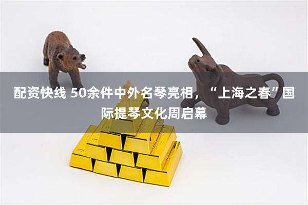 配资快线 50余件中外名琴亮相，“上海之春”国际提琴文化周启幕