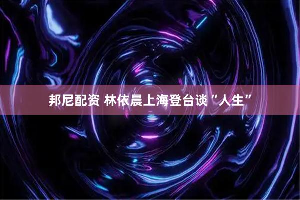 邦尼配资 林依晨上海登台谈“人生”