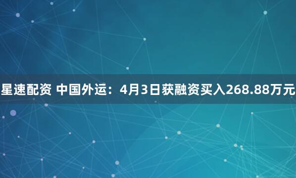 星速配资 中国外运：4月3日获融资买入268.88万元
