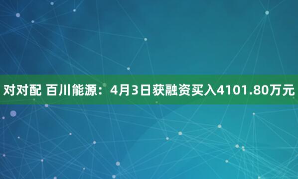 对对配 百川能源：4月3日获融资买入4101.80万元