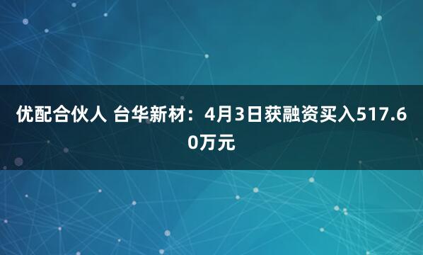 优配合伙人 台华新材：4月3日获融资买入517.60万元