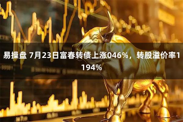 易操盘 7月23日富春转债上涨046%，转股溢价率1194%