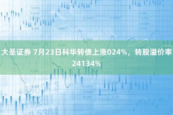 大圣证券 7月23日科华转债上涨024%，转股溢价率24134%