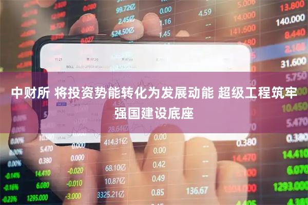 中财所 将投资势能转化为发展动能 超级工程筑牢强国建设底座