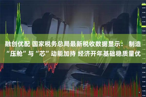 融创优配 国家税务总局最新税收数据显示： 制造“压舱”与“芯”动能加持 经济开年基础稳质量优