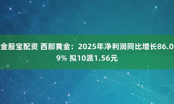 金股宝配资 西部黄金：2025年净利润同比增长86.09% 拟10派1.56元