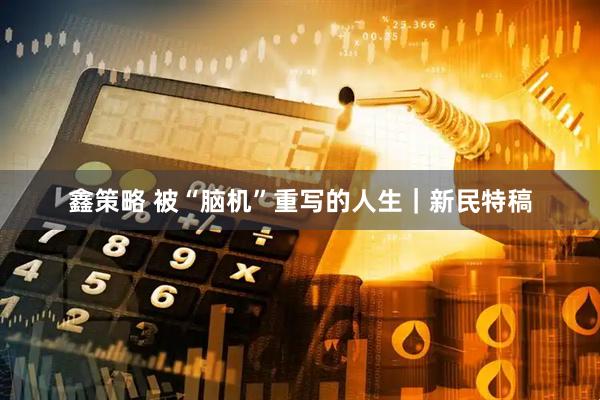 鑫策略 被“脑机”重写的人生｜新民特稿