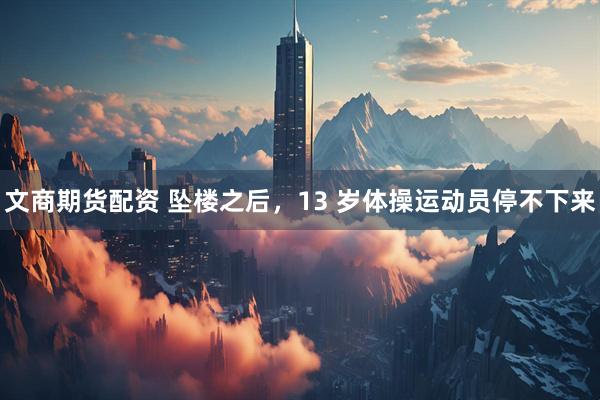文商期货配资 坠楼之后，13 岁体操运动员停不下来
