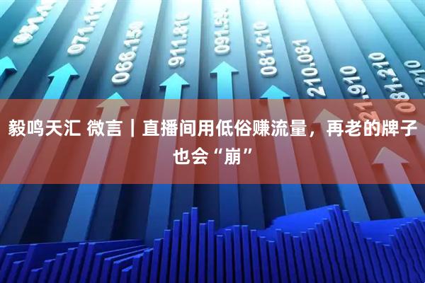 毅鸣天汇 微言｜直播间用低俗赚流量，再老的牌子也会“崩”