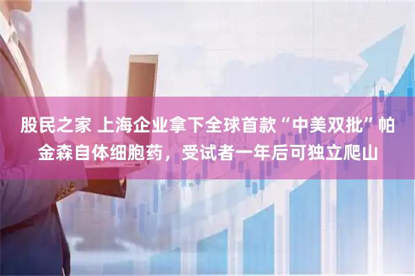 股民之家 上海企业拿下全球首款“中美双批”帕金森自体细胞药，受试者一年后可独立爬山