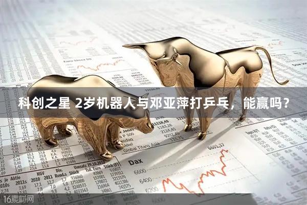 科创之星 2岁机器人与邓亚萍打乒乓，能赢吗？