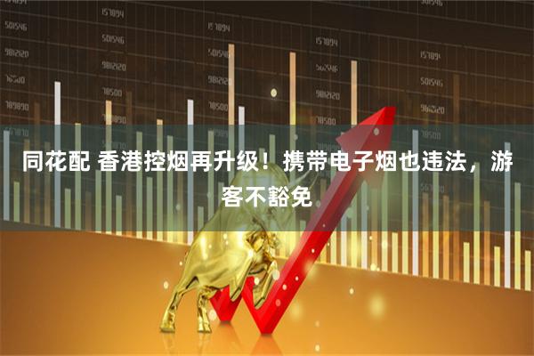 同花配 香港控烟再升级！携带电子烟也违法，游客不豁免