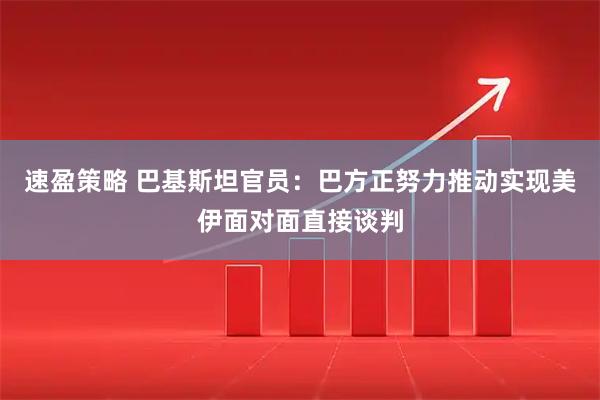 速盈策略 巴基斯坦官员：巴方正努力推动实现美伊面对面直接谈判