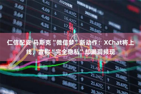 仁信配资 马斯克“微信梦”新动作：XChat将上线，宣称“完全隐私”却漏洞频现