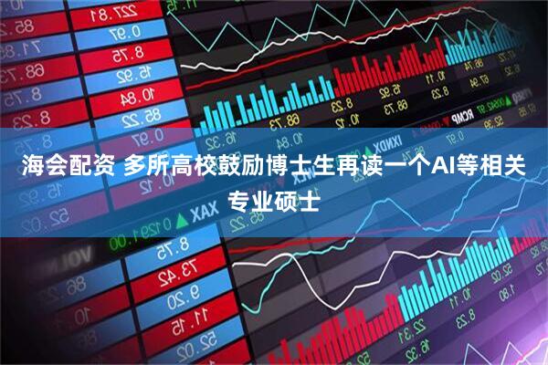 海会配资 多所高校鼓励博士生再读一个AI等相关专业硕士